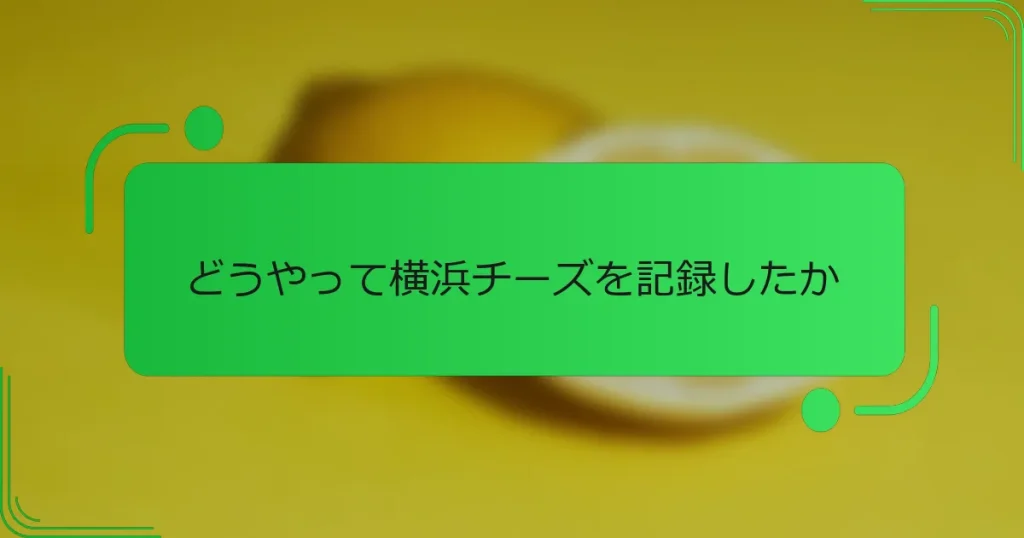 どうやって横浜チーズを記録したか